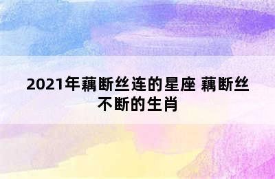 2021年藕断丝连的星座 藕断丝不断的生肖